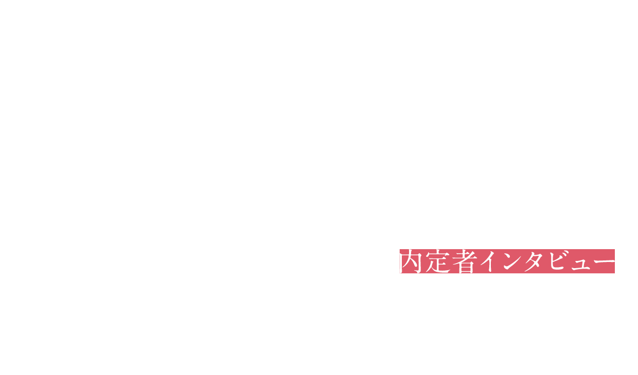 夢をつかんだ私たち【内定者インタビュー】