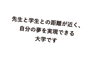 先生と学生との距離が近く、自分の夢を実現できる大学です