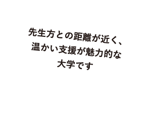 先生方との距離が近く、温かい支援が魅力的な大学です