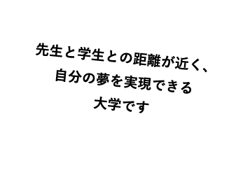 先生と学生との距離が近く、自分の夢を実現できる大学です